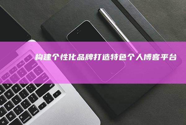 构建个性化品牌：打造特色个人博客平台